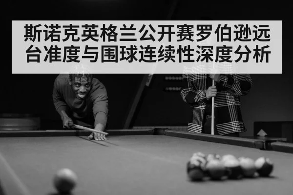 斯诺克英格兰公开赛罗伯逊远台准度与围球连续性深度分析