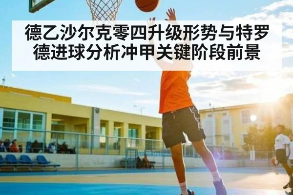 德乙沙尔克零四升级形势与特罗德进球分析冲甲关键阶段前景