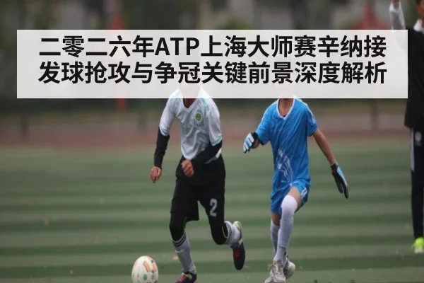 二零二六年ATP上海大师赛辛纳接发球抢攻与争冠关键前景深度解析