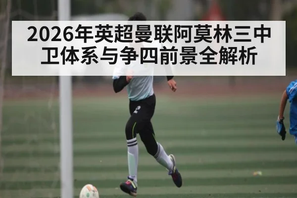 2026年英超曼联阿莫林三中卫体系与争四前景全解析