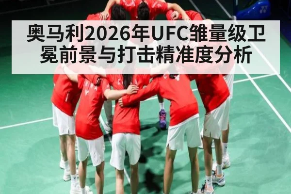 奥马利2026年UFC雏量级卫冕前景与打击精准度分析