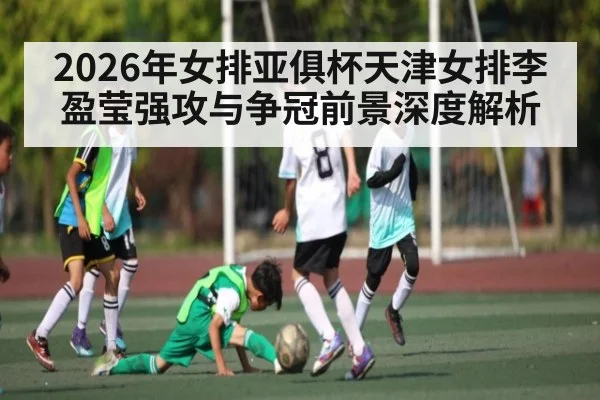 2026年女排亚俱杯天津女排李盈莹强攻与争冠前景深度解析