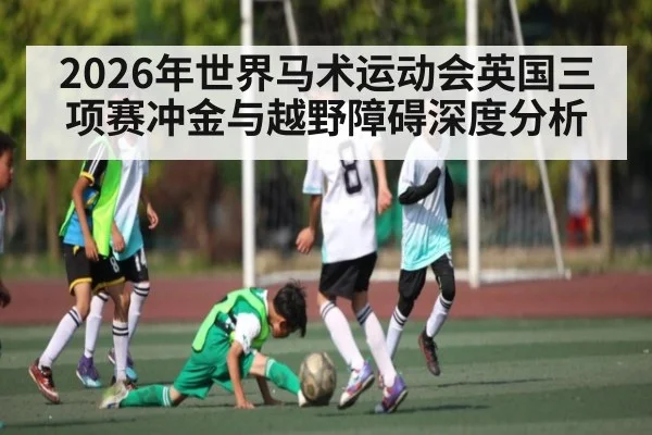 2026年世界马术运动会英国三项赛冲金与越野障碍深度分析