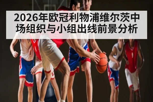 2026年欧冠利物浦维尔茨中场组织与小组出线前景分析