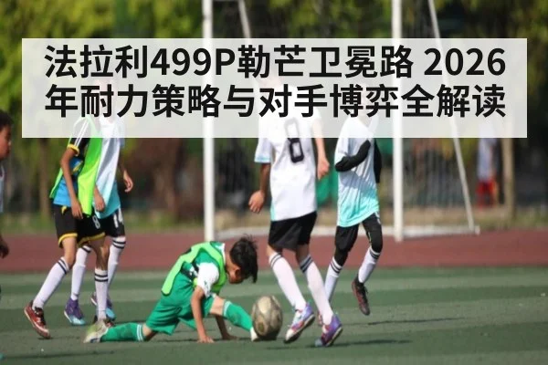 法拉利499P勒芒卫冕路 2026年耐力策略与对手博弈全解读