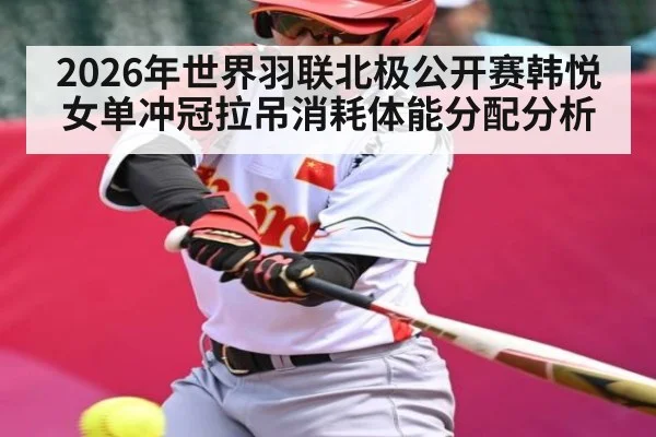 2026年世界羽联北极公开赛韩悦女单冲冠拉吊消耗体能分配分析